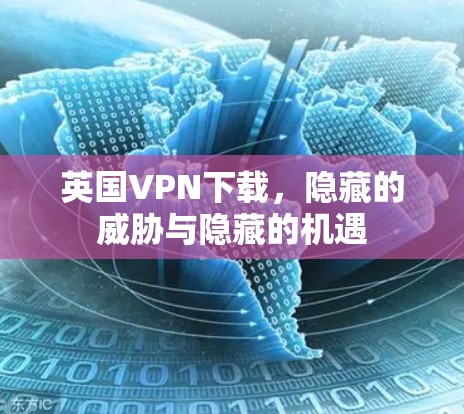 英国VPN下载,隐藏的威胁与隐藏的机遇