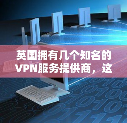 英国拥有几个知名的VPN服务提供商,这些公司提供了国际范围内的网络连接。以下是几个主要的VPN公司及其主要服务