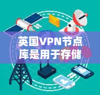 英国VPN节点库是用于存储和管理所有可能的VPN节点的数据库。这些节点用于加密通信、数据传输等用途，确保数据的安全和隐私。以下是关于英国VPN节点库的详细信息