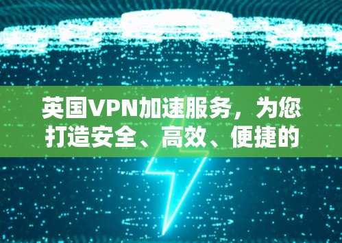 英国VPN加速服务,为您打造安全、高效、便捷的VPN体验