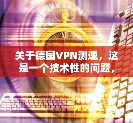 关于德国VPN测速，这是一个技术性的问题，涉及到网络测试和安全测试。以下是一些相关信息
