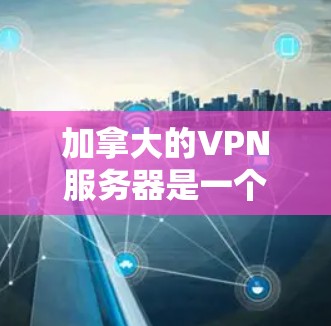 加拿大的VPN服务器是一个安全、可靠的选择,因为加拿大位于北美洲,地理上靠近北美地区,而且加拿大政府提供了许多安全的网络服务