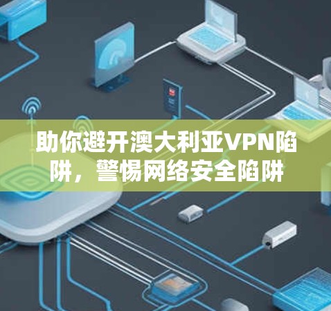 助你避开澳大利亚VPN陷阱，警惕网络安全陷阱