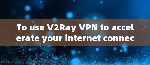 To use V2Ray VPN to accelerate your internet connection,follow these organized steps: