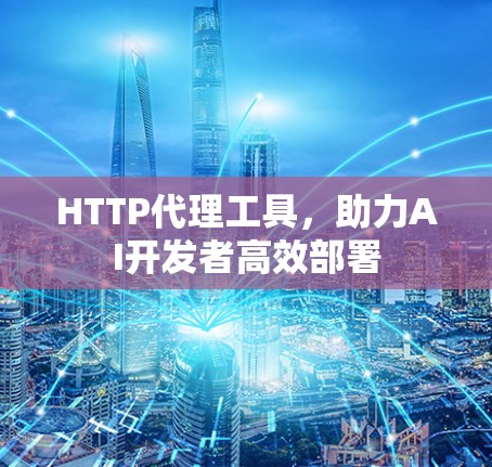 HTTP代理工具,助力AI开发者高效部署