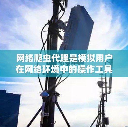 网络爬虫代理是模拟用户在网络环境中的操作工具，但其使用过程中存在多种潜在风险，如权限控制、攻击间谍、恶意脚本等。以下是对网络爬虫代理的详细分析和建议