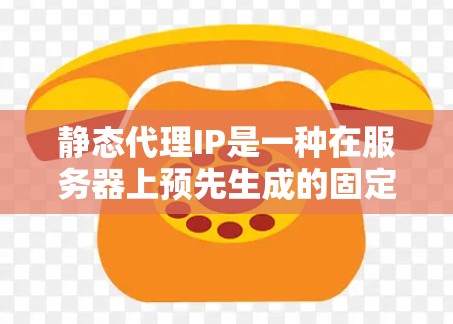 静态代理IP是一种在服务器上预先生成的固定IP地址，用于处理请求，而不是随请求变化。以下是对静态代理IP的详细说明
