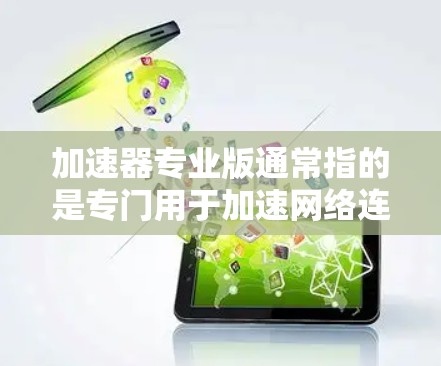 加速器专业版通常指的是专门用于加速网络连接或应用的工具,比如加速器软件、加速工具或者特定设备的加速功能。以下是一些可能指的是什么