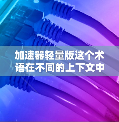 加速器轻量版这个术语在不同的上下文中可能有不同的含义,具体取决于上下文的背景。以下是一些可能的解释和解决方案