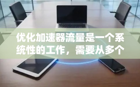 优化加速器流量是一个系统性的工作,需要从多个方面入手。以下是详细的步骤指南