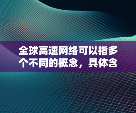 全球高速网络可以指多个不同的概念,具体含义取决于上下文。以下是一些可能的解释