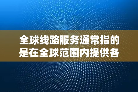 全球线路服务通常指的是在全球范围内提供各种交通和出行服务的系统或平台。以下是一些常见的全球线路服务，以及它们的特点和用途