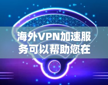 海外VPN加速服务可以帮助您在海外快速连接网络，但您需要注意以下几点，以确保安全和效率
