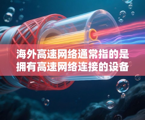 海外高速网络通常指的是拥有高速网络连接的设备或服务，这些网络可以用于传输数据、进行远程办公、娱乐、购物等。在海外，高速网络服务广泛应用于美国、欧洲、亚洲等国家，尤其是在互联网快速发展的背景下