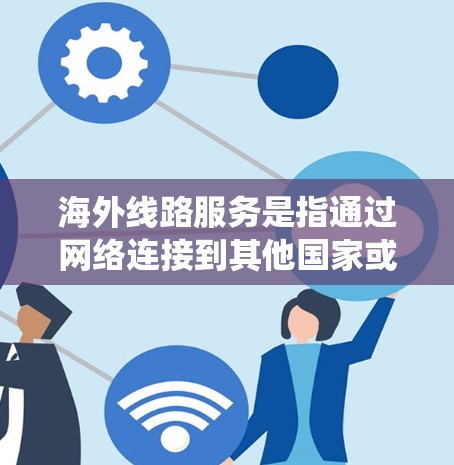 海外线路服务是指通过网络连接到其他国家或地区的公司、机构或个人进行业务活动的系统服务。以下是一些常见的海外线路服务类型，以及如何进行相关操作