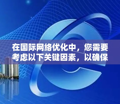 在国际网络优化中，您需要考虑以下关键因素，以确保您的网络在国际市场上表现良好