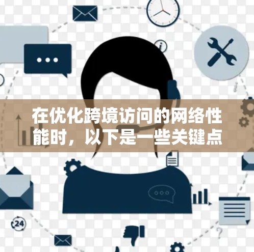 在优化跨境访问的网络性能时,以下是一些关键点和步骤,帮助您加速访问速度