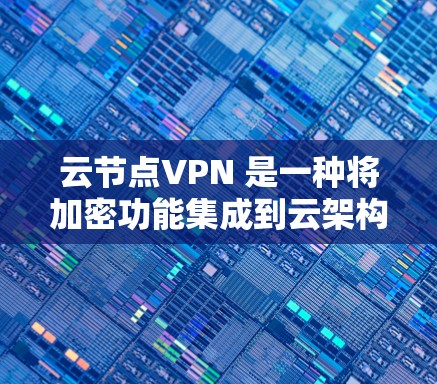 云节点VPN 是一种将加密功能集成到云架构中的服务,旨在为用户提供远程访问和数据安全的解决方案。以下是其核心特点和使用步骤的详细说明