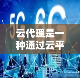云代理是一种通过云平台管理特定业务的工具,帮助组织高效监控、安全和资源管理。以下是对云代理的详细分析