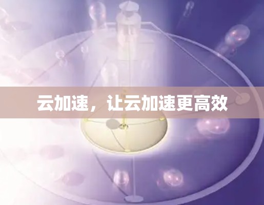 云加速,让云加速更高效