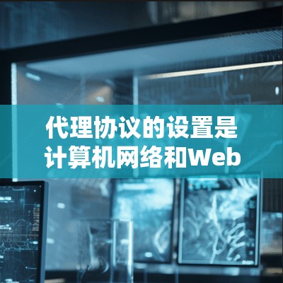 代理协议的设置是计算机网络和Web开发中非常重要的一步，它决定了远程控制设备如何与服务器通信。以下是设置代理协议的基本步骤和注意事项