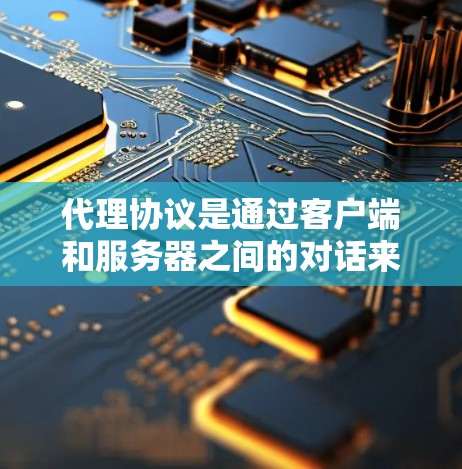 代理协议是通过客户端和服务器之间的对话来实现数据传输和加密的协议,确保数据的安全和隐私。以下是对代理协议的详细总结