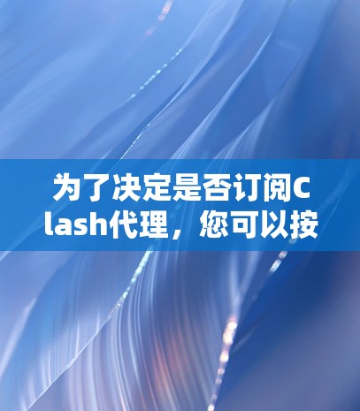 为了决定是否订阅Clash代理,您可以按照以下步骤进行评估和决策