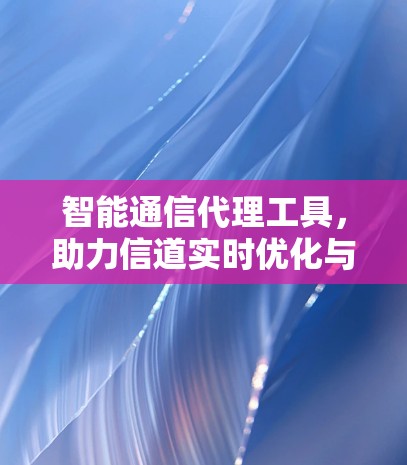 智能通信代理工具，助力信道实时优化与质量提升