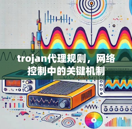 trojan代理规则，网络控制中的关键机制