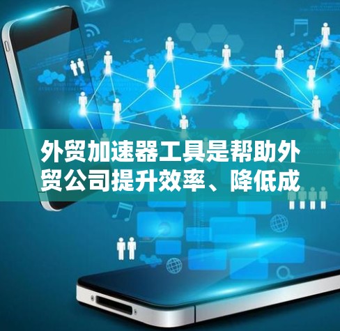 外贸加速器工具是帮助外贸公司提升效率、降低成本并提升品牌竞争力的关键工具。以下是一些常见的外贸加速器工具及其优势