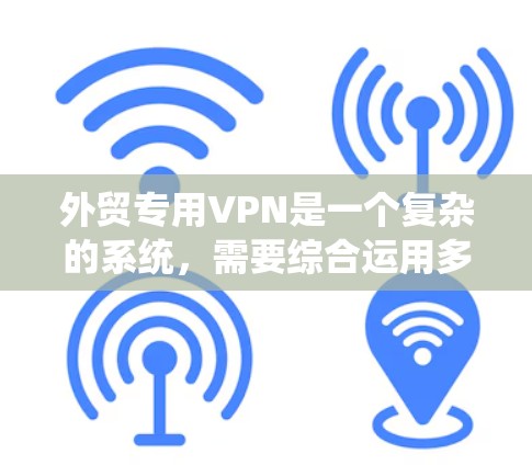 外贸专用VPN是一个复杂的系统,需要综合运用多个功能和工具来确保安全和可靠。以下是一个详细的步骤指南