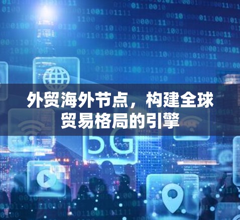 外贸海外节点，构建全球贸易格局的引擎