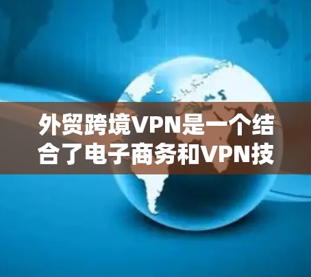 外贸跨境VPN是一个结合了电子商务和VPN技术的系统,旨在为客户提供安全、高效和便捷的数字化物流和支付解决方案。以下是对该技术的详细总结