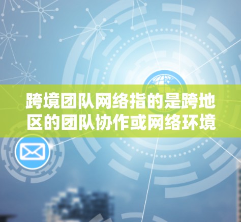 跨境团队网络指的是跨地区的团队协作或网络环境,通常涉及多点网络、移动设备、VPN等技术支持。以下是几个关键点