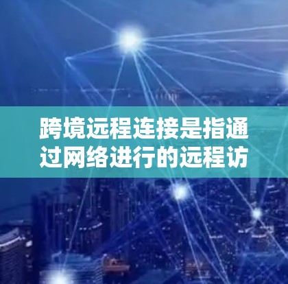跨境远程连接是指通过网络进行的远程访问，通常涉及到从一个地理位置到另一端的用户或设备。这种连接方式在加密传输、数据安全和隐私保护方面非常重要，尤其是在全球范围内进行通信