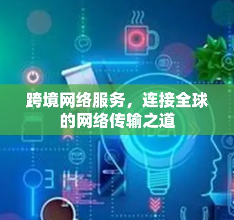 跨境网络服务,连接全球的网络传输之道