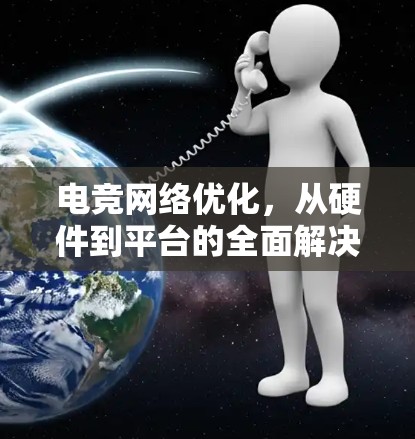 电竞网络优化，从硬件到平台的全面解决方案