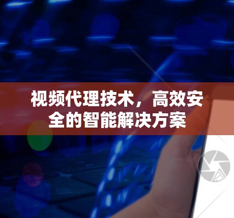视频代理技术,高效安全的智能解决方案