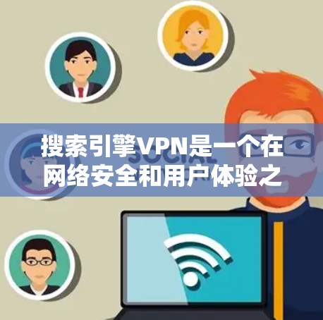搜索引擎VPN是一个在网络安全和用户体验之间寻求平衡的技术，但其存在的一些问题需要仔细考虑。以下是搜索引擎VPN的一些关键问题及其影响
