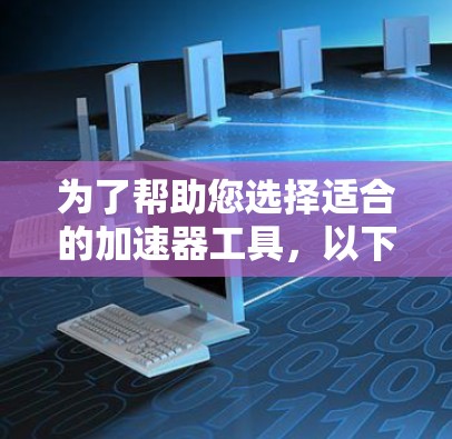 为了帮助您选择适合的加速器工具,以下是一个结构化的推荐列表,根据不同的使用场景和需求进行分类