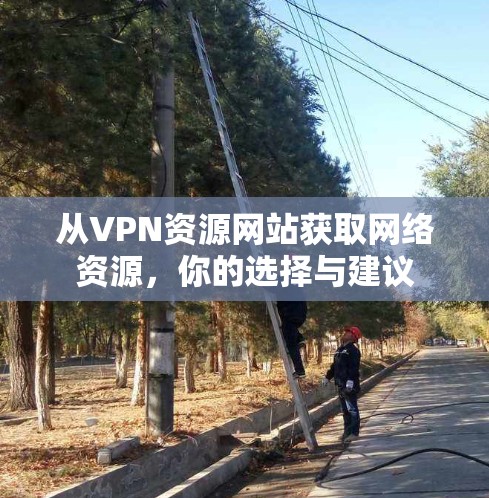 从VPN资源网站获取网络资源,你的选择与建议