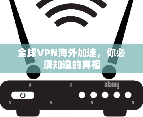 全球VPN海外加速,你必须知道的真相