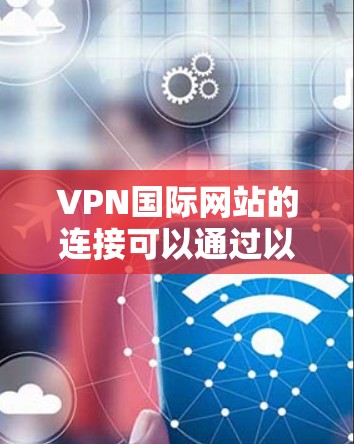 VPN国际网站的连接可以通过以下步骤进行