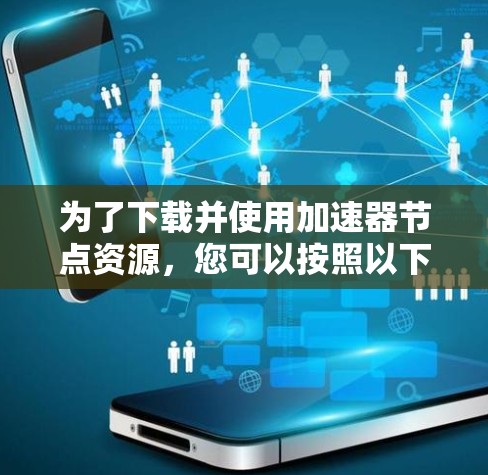 为了下载并使用加速器节点资源,您可以按照以下步骤进行