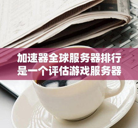 加速器全球服务器排行是一个评估游戏服务器性能的重要工具,主要基于多个指标来衡量服务器的整体表现。以下是关于加速器全球服务器排行的详细信息