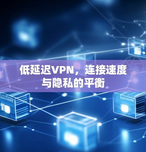 低延迟VPN,连接速度与隐私的平衡