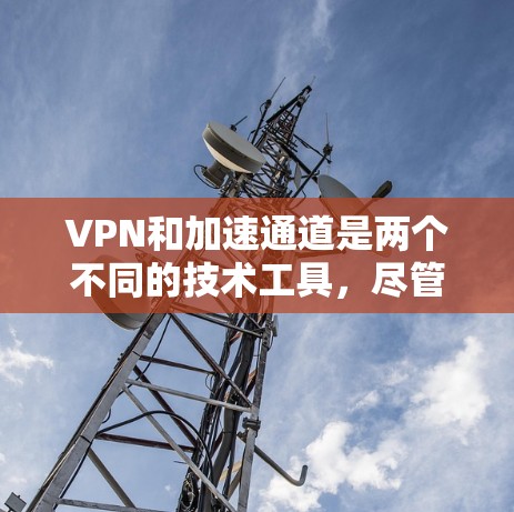 VPN和加速通道是两个不同的技术工具,尽管它们在某些方面可能存在联系,但它们的用途和设计思路有所不同。以下是它们之间的关系和区别