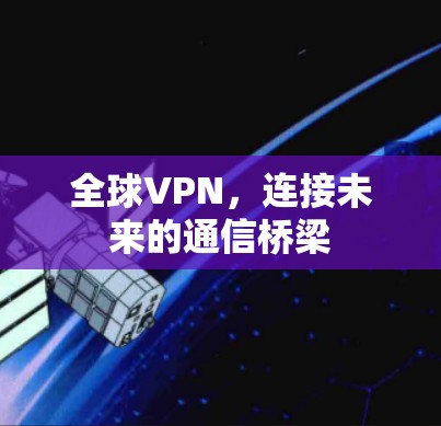 全球VPN,连接未来的通信桥梁 全球VPN,连接未来的通信桥梁