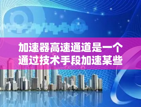 加速器高速通道是一个通过技术手段加速某些过程的技术,具体应用领域包括交通、工业和科技。以下是对该概念的详细分析和解释