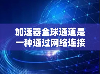 加速器全球通道是一种通过网络连接加速加速器软件的技术，旨在提高全球用户加速程序的效果。以下是对该概念的详细分析